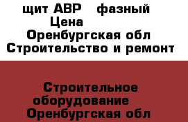 щит АВР 3 фазный › Цена ­ 4 000 - Оренбургская обл. Строительство и ремонт » Строительное оборудование   . Оренбургская обл.